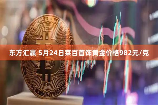 东方汇赢 5月24日菜百首饰黄金价格982元/克