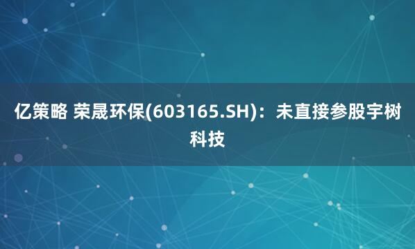 亿策略 荣晟环保(603165.SH)：未直接参股宇树科技