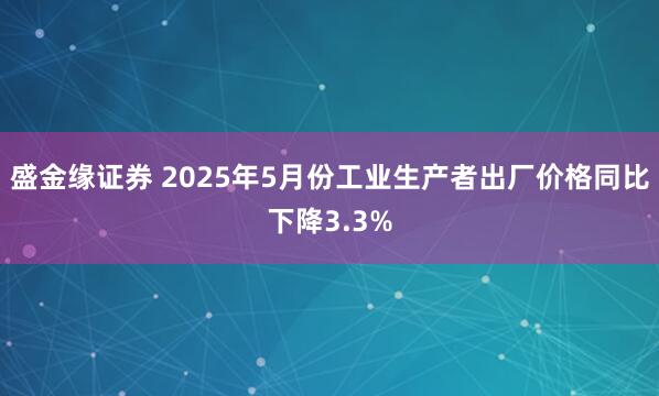 盛金缘证券 2025年5月份工业生产者出厂价格同比下降3.3%
