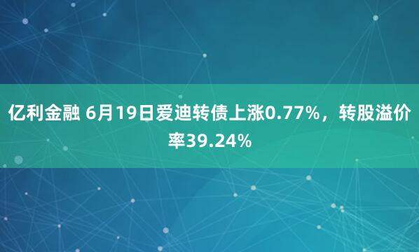 亿利金融 6月19日爱迪转债上涨0.77%，转股溢价率39.24%