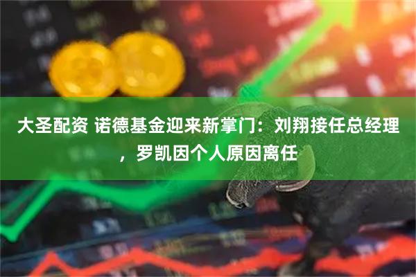 大圣配资 诺德基金迎来新掌门：刘翔接任总经理，罗凯因个人原因离任