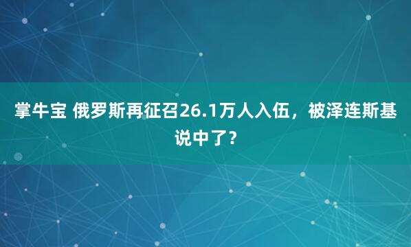 掌牛宝 俄罗斯再征召26.1万人入伍，被泽连斯基说中了？