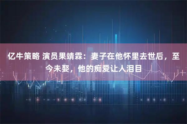 亿牛策略 演员果靖霖：妻子在他怀里去世后，至今未娶，他的痴爱让人泪目