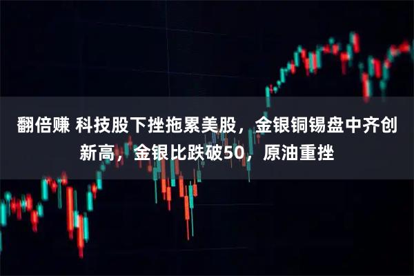 翻倍赚 科技股下挫拖累美股，金银铜锡盘中齐创新高，金银比跌破50，原油重挫