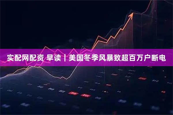 实配网配资 早读｜美国冬季风暴致超百万户断电