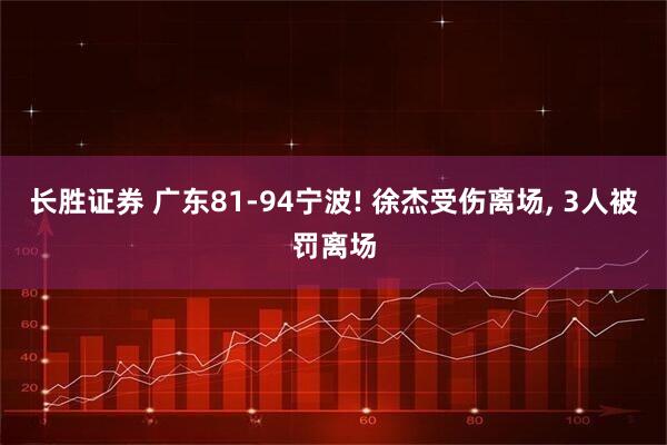 长胜证券 广东81-94宁波! 徐杰受伤离场, 3人被罚离场