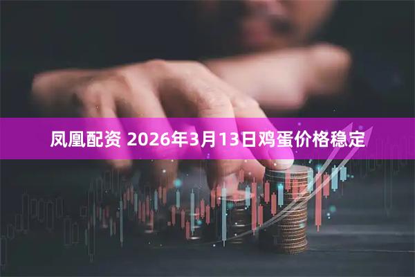 凤凰配资 2026年3月13日鸡蛋价格稳定