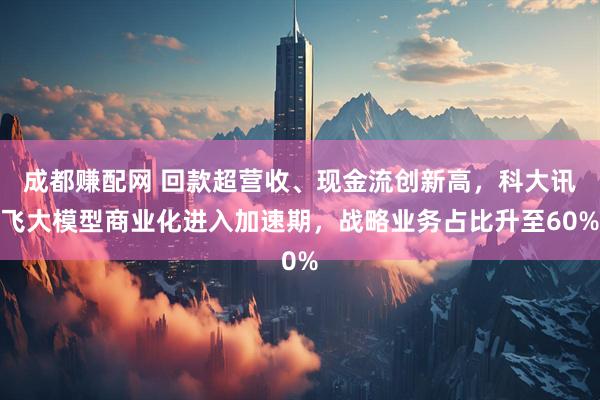 成都赚配网 回款超营收、现金流创新高，科大讯飞大模型商业化进入加速期，战略业务占比升至60%