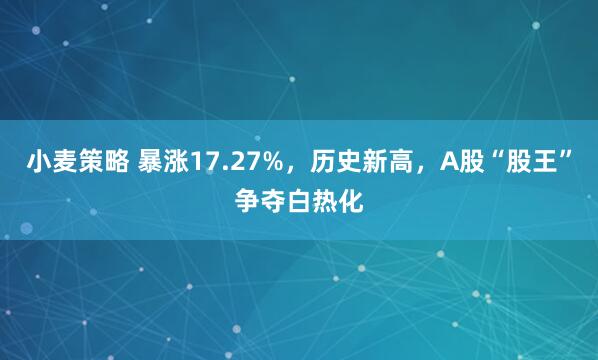 小麦策略 暴涨17.27%，历史新高，A股“股王”争夺白热化