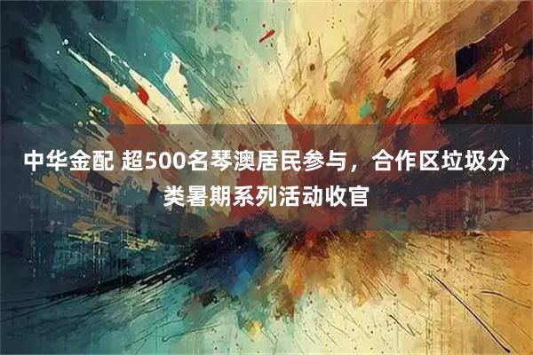 中华金配 超500名琴澳居民参与，合作区垃圾分类暑期系列活动收官